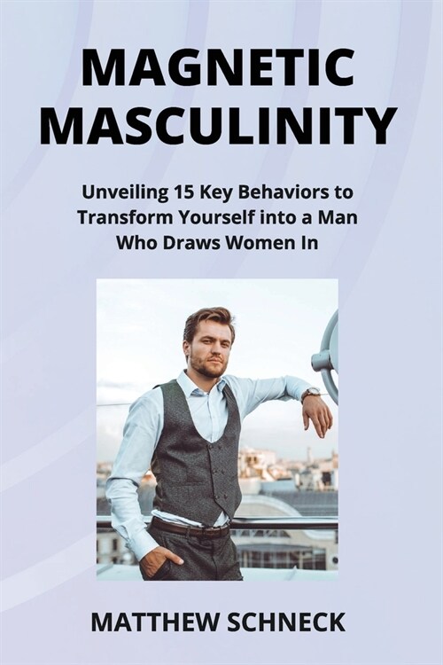 Magnetic Masculinity: Unveiling 15 Key Behaviors to Transform Yourself into a Man Who Draws Women In (Paperback)