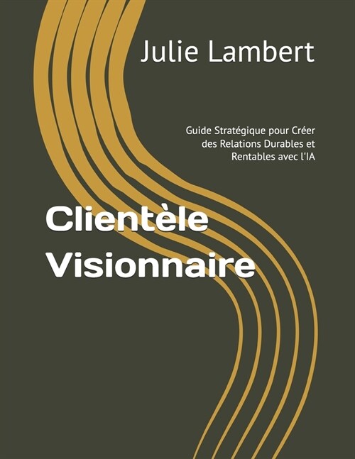 Client?e Visionnaire: Guide Strat?ique pour Cr?r des Relations Durables et Rentables avec lIA (Paperback)