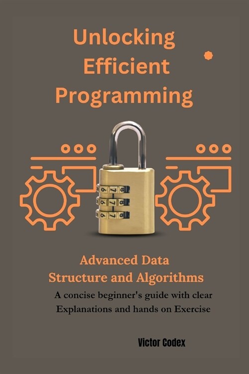 Unlocking Efficient programming advanced data Structure and algorithms: A concise beginners guide with clear Explainations and hands on Exercise (Paperback)