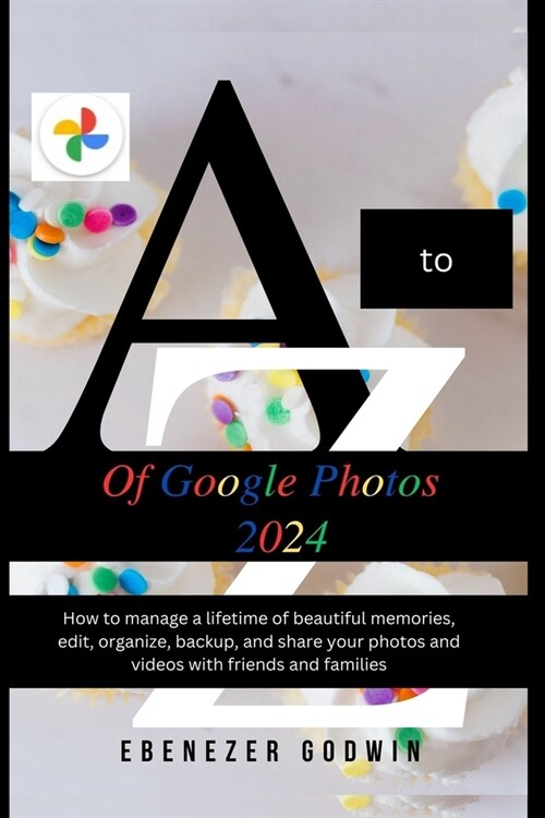 A to Z of Google Photos: How to manage a lifetime of beautiful memories, edit, organize, backup. and share your photos and videos with friends (Paperback)