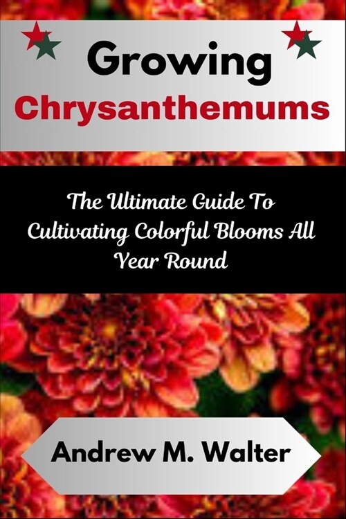 Growing Chrysanthemums: The Ultimate Guide To Cultivating Colorful Blooms All Year Round (Paperback)