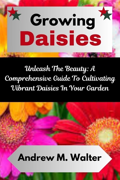 Growing Daisies: Unleash The Beauty: A Comprehensive Guide To Cultivating Vibrant Daisies In Your Garden (Paperback)