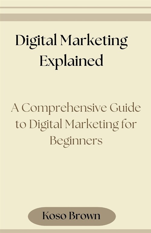 Digital Marketing Explained: A Comprehensive Guide to Digital Marketing for Beginners (Paperback)
