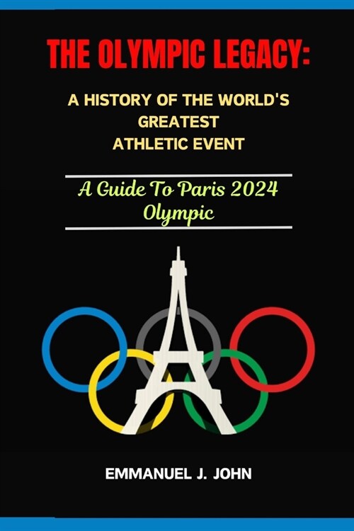 The Olympic Legacy: A HISTORY OF THE WORLDS GREATEST ATHLETIC EVENT: A Guide To Paris 2024 Olympic (Paperback)