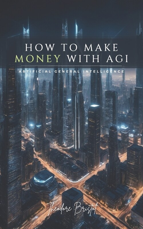 How To Make Money with AGI: Artificial General Intelligence (Paperback)