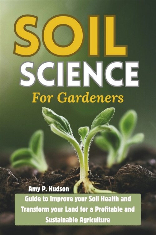 Soil Science for Gardeners: Guide to Improve your Soil Health and Transform your Land for a Profitable and Sustainable Agriculture (Paperback)