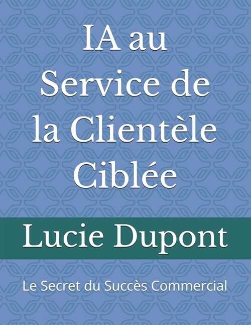 IA au Service de la Client?e Cibl?: Le Secret du Succ? Commercial (Paperback)