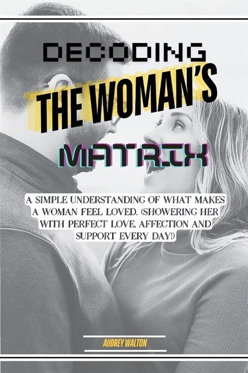Decoding The Womans Love Matrix: A Simple Understanding What Makes A Woman Feel Loved (Showering Her With Perfect Love, Affection And Support Every D (Paperback)