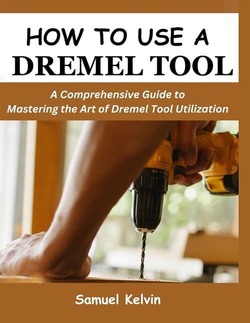How to Use a Dremel Tool: A Comprehensive Guide to Mastering the Art of Dremel Tool Utilization (Paperback)
