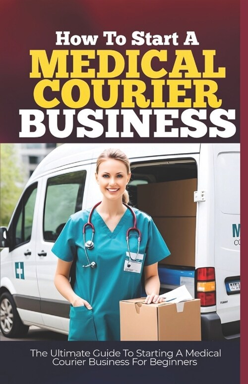 How To Start a Medical Courier Business: The Ultimate Guide To Starting A Medical Courier Business (Paperback)