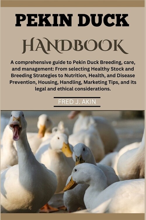 Pekin Ducks Handbook: A comprehensive guide to Pekin Duck Breeding, care, and management: From selecting Healthy Stock to Nutrition, Health, (Paperback)