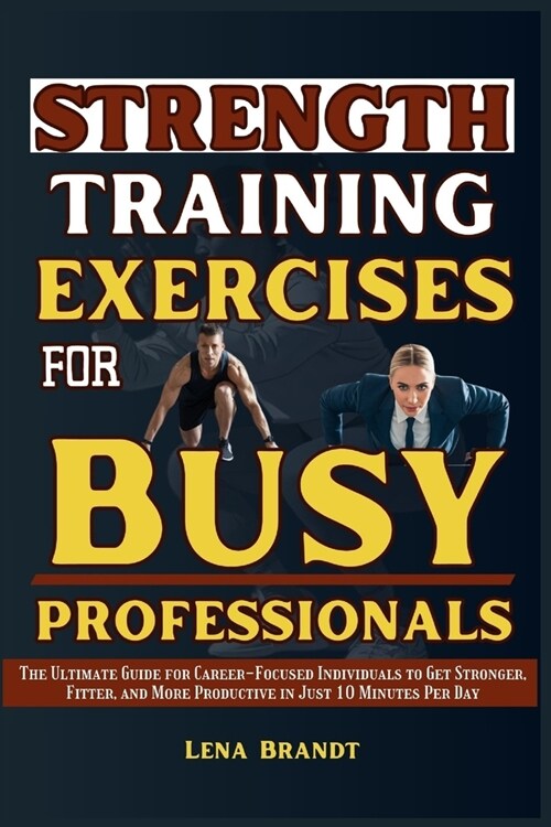 Strength Training Exercises for Busy Professionals: The Ultimate Guide for Career-Focused Individuals to Get Stronger, Fitter, and More Productive in (Paperback)