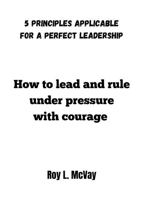 How to lead and rule under pressure with courage: 5 principles applicable for a Perfect leadership (Paperback)