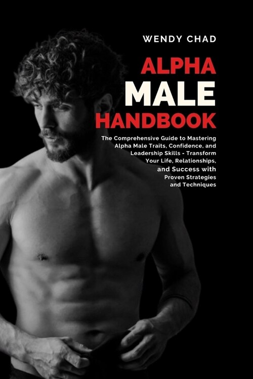Alpha Male Handbook: The Comprehensive Guide to Mastering Alpha Male Traits, Confidence, and Leadership Skills - Transform Your Life, Relat (Paperback)