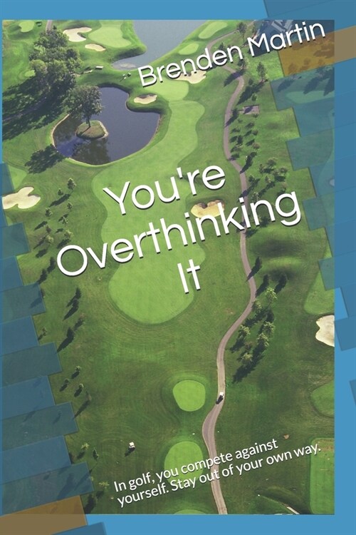 Youre Overthinking It: In golf, you compete against yourself. Stay out of your own way. (Paperback)
