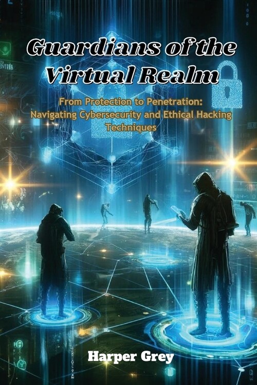 Guardians of the Virtual Realm: From Protection to Penetration: Navigating Cybersecurity and Ethical Hacking Techniques (Paperback)