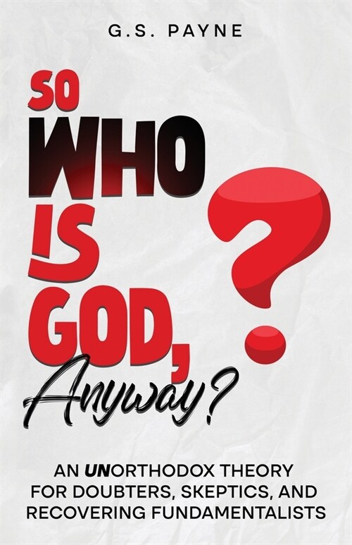 So Who is God, Anyway?: An (UN)orthodox Theory for Doubters, Skeptics, and Recovering Fundamentalists (Paperback)