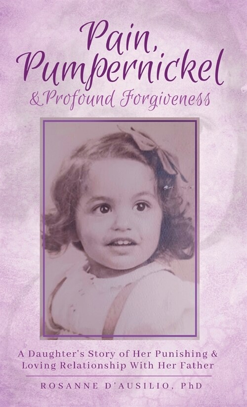 Pain, Pumpernickel & Profound Forgiveness: A Daughters Story of her Punishing & Loving Relationship with her Father (Hardcover)