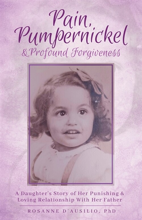 Pain, Pumpernickel & Profound Forgiveness: A Daughters Story of her Punishing & Loving Relationship with her Father (Paperback)