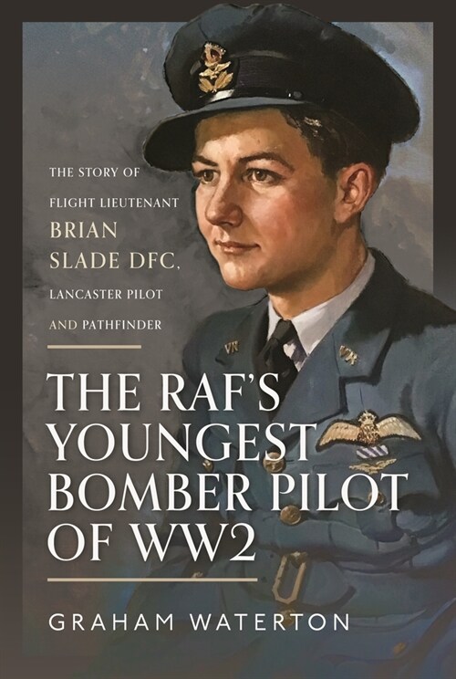 The RAF’s Youngest Bomber Pilot of WW2 : The Story of Flight Lieutenant Brian Slade DFC, Lancaster Pilot and Pathfinder (Hardcover)