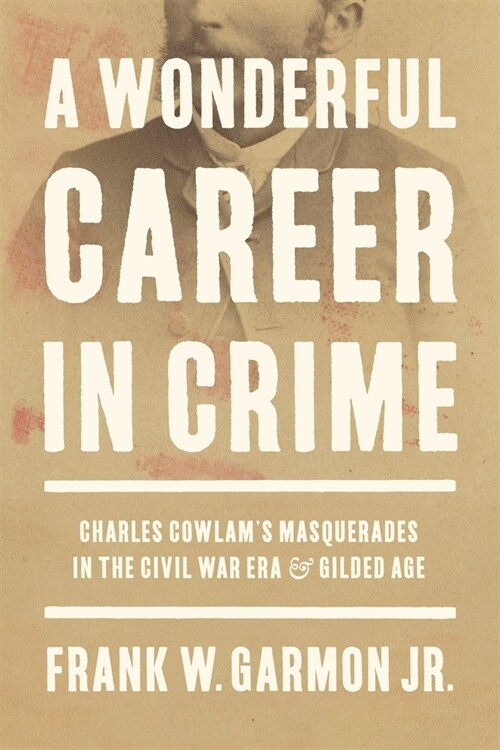 A Wonderful Career in Crime: Charles Cowlams Masquerades in the Civil War Era and Gilded Age (Hardcover)