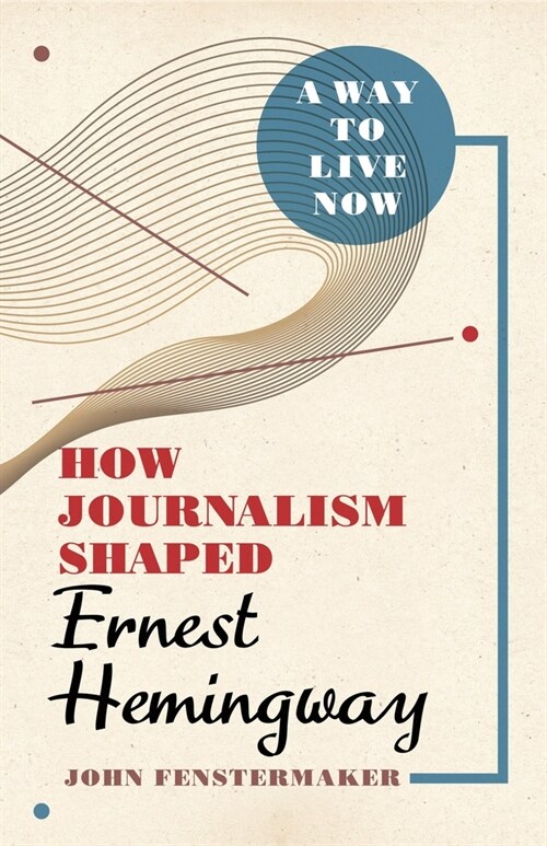 A Way to Live Now: How Journalism Shaped Ernest Hemingway (Hardcover)