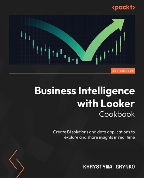 Business Intelligence with Looker Cookbook: Create BI solutions and data applications to explore and share insights in real time (Paperback)