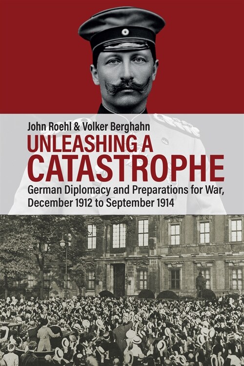 Unleashing a Catastrophe : German Diplomacy and Preparations for War, December 1912 to September 1914 (Hardcover)