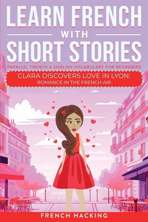 Learn French With Short Stories - Parallel French & English Vocabulary for Beginners. Clara Discovers Love in Lyon: Romance in the French Air (Paperback)