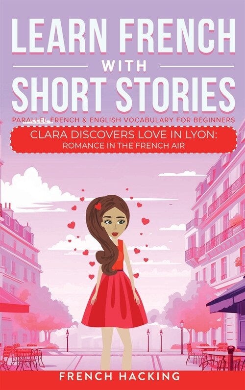 Learn French With Short Stories - Parallel French & English Vocabulary for Beginners. Clara Discovers Love in Lyon: Romance in the French Air (Hardcover)