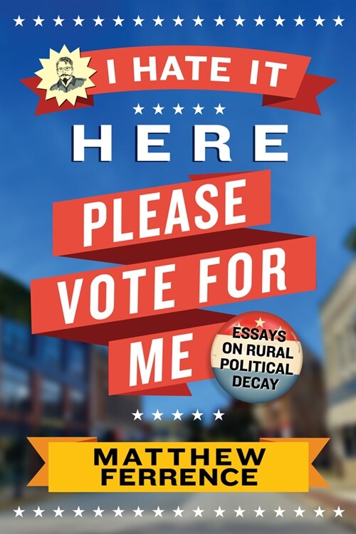 I Hate It Here, Please Vote for Me: Essays on Rural Political Decay (Paperback)