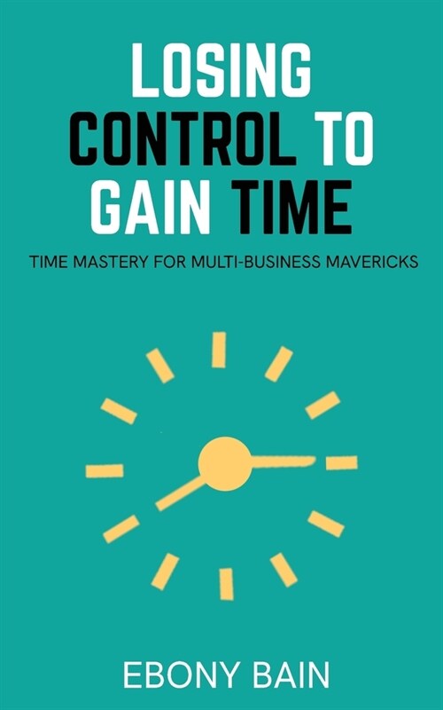 Losing Control to Gain Time: Time Mastery for Multi Business Mavericks (Paperback)