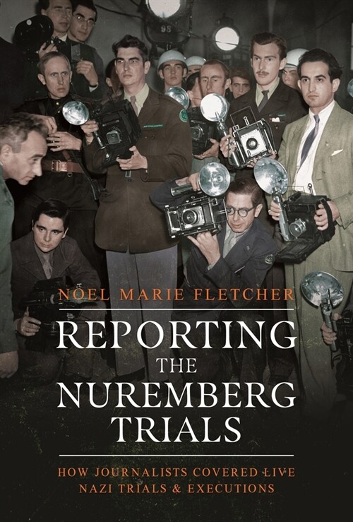 Reporting the Nuremberg Trials : How Journalists Covered Live Nazi Trials and Executions (Hardcover)