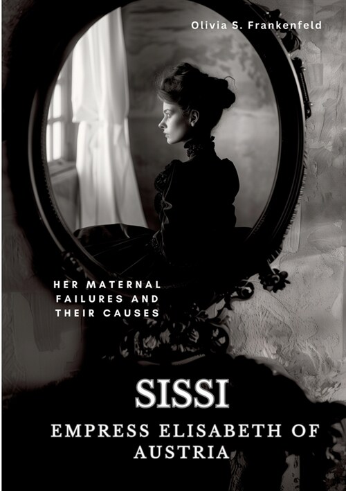 Sissi - Empress Elisabeth of Austria: Her Maternal Failures and Their Causes (Paperback)