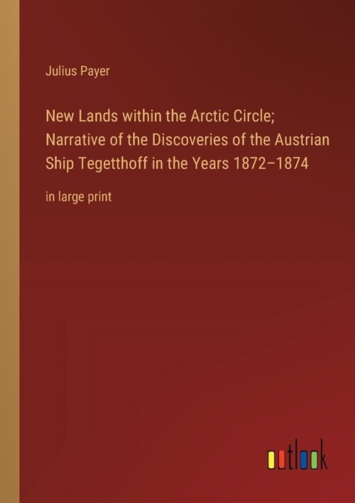 New Lands within the Arctic Circle; Narrative of the Discoveries of the Austrian Ship Tegetthoff in the Years 1872-1874: in large print (Paperback)
