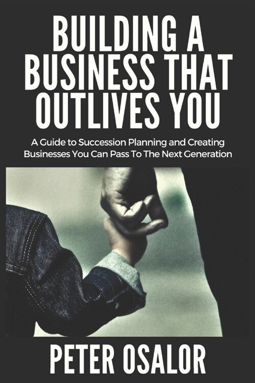 Building A BUSINESS THAT OUTLIVES YOU: A Guide To Succession Planning And Creating Businesses You Can Pass To The Next Generation (Paperback)