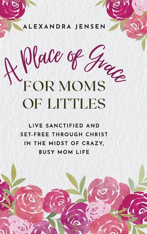 A Place of Grace for Moms of Littles: Live Sanctified and Set-free Through Christ in the Midst of Crazy, Busy Mom Life (Hardcover)