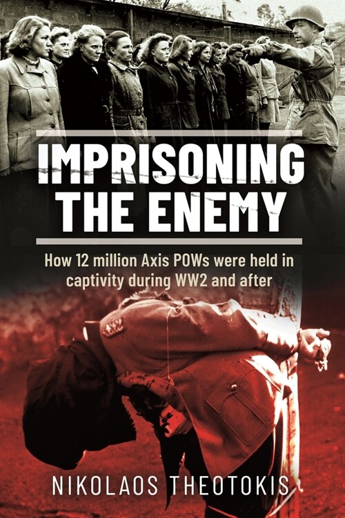 Imprisoning the Enemy : How 12 million Axis POWs were held in captivity during WW2 and after (Hardcover)