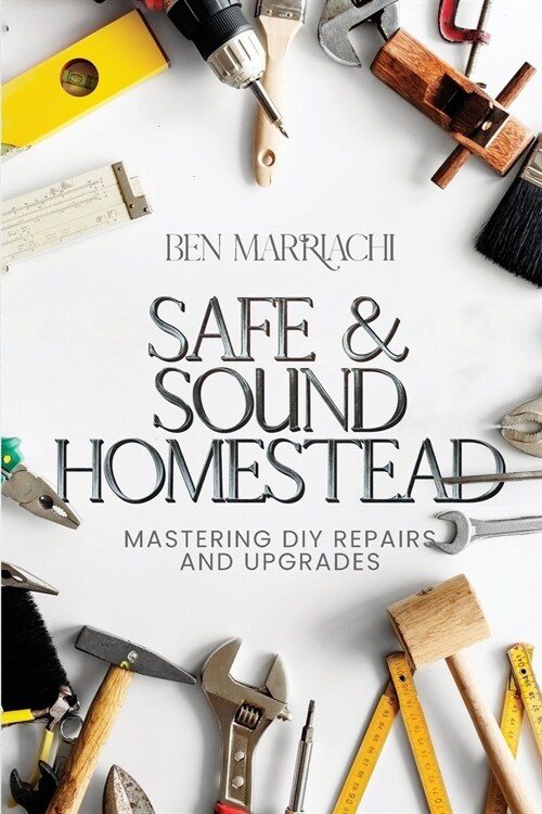 Safe & Sound Homestead, Mastering DIY Repairs and Upgrades: Transforming Your Home with DIY Projects, DIY Solutions for Home Repair and Renovation (Paperback)