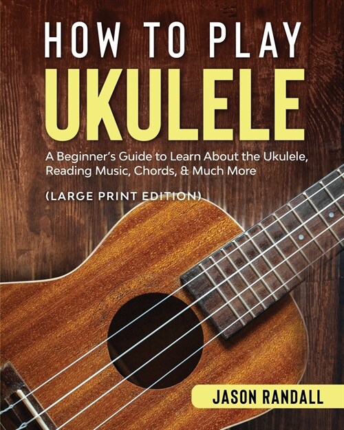 How to Play Ukulele (Large Print Edition): A Beginners Guide to Learn About the Ukulele, Reading Music, Chords, & Much More (Paperback)