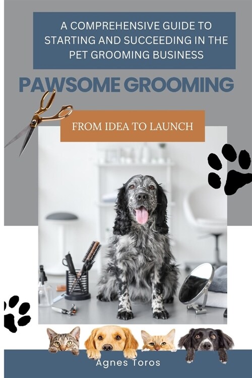 Pawsome Grooming: A Comprehensive Guide to Starting and Succeeding in the Pet Grooming Business (Paperback)