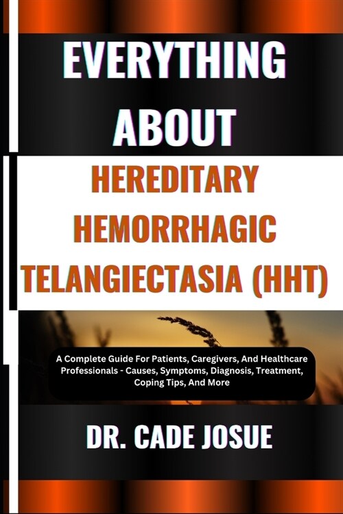 Everything about Hereditary Hemorrhagic Telangiectasia (Hht): A Complete Guide For Patients, Caregivers, And Healthcare Professionals - Causes, Sympto (Paperback)