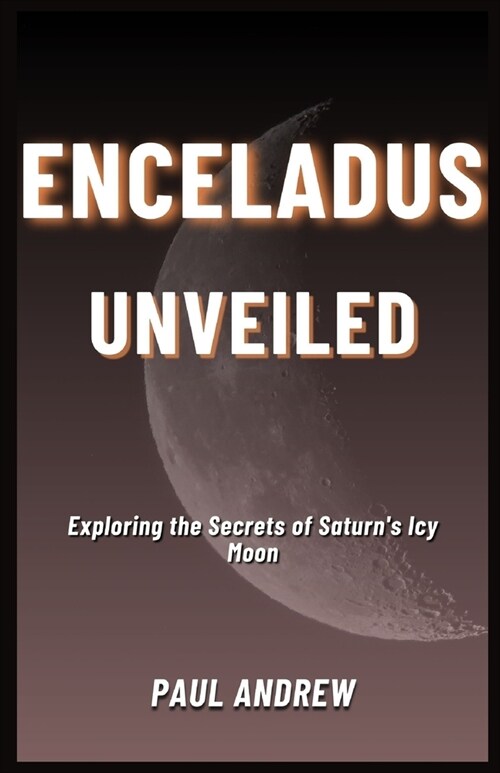 Enceladus Unveiled: Exploring the Secrets of Saturns Icy Moon (Paperback)