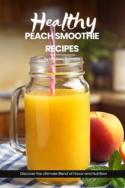 Healthy Peach Smoothie Recipes: Easy, simple & delicious recipe cookbook - Discover the Ultimate Blend of Flavor and Nutrition with These Refreshing C (Paperback)