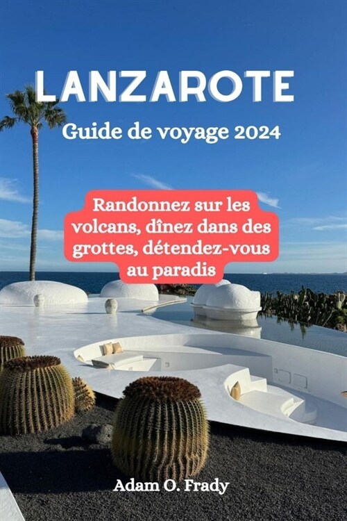 Lanzarote Guide de voyage 2024: Randonnez sur les volcans, d?ez dans des grottes, d?endez-vous au paradis (Paperback)