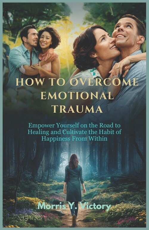 How to Overcome Emotional Trauma: Empower yourself on the road to Healing and cultivate the habit of Happiness from within (Paperback)