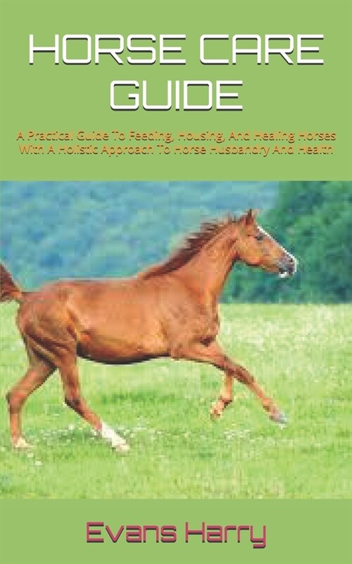 Horse Care Guide: A Practical Guide To Feeding, Housing, And Healing Horses With A Holistic Approach To Horse Husbandry And Health (Paperback)