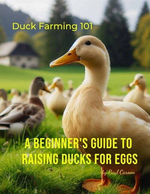 A Beginners Guide to Raising Ducks for Eggs: Duck Farming 101 (Paperback)