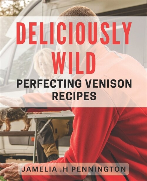Deliciously Wild: Perfecting Venison Recipes: Savor the Flavor of Game Meat: Expert Tips for Cooking Venison. (Paperback)