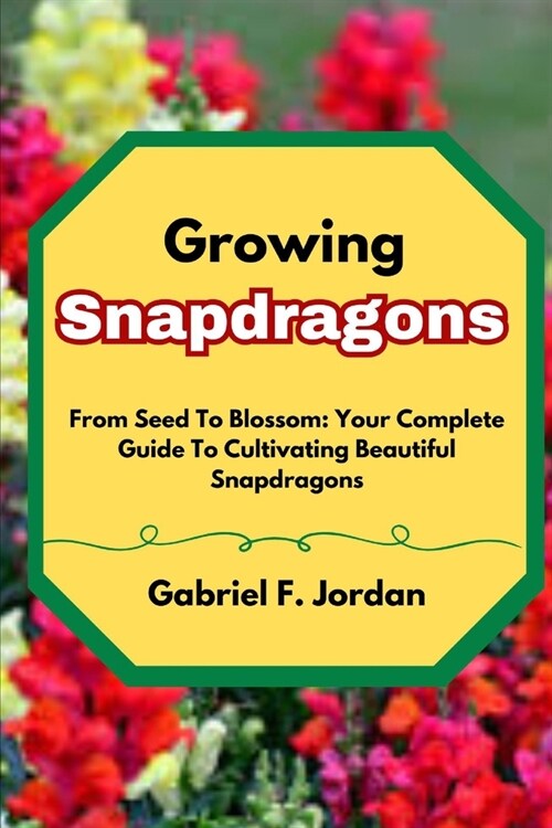 Growing Snapdragons: From Seed To Blossom: Your Complete Guide To Cultivating Beautiful Snapdragons (Paperback)